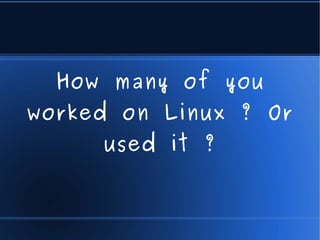 How many of you
worked on Linux ? Or
     used it ?
 
