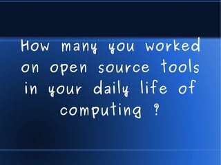How many you worked
on open source tools
in your daily life of
    computing ?
 
