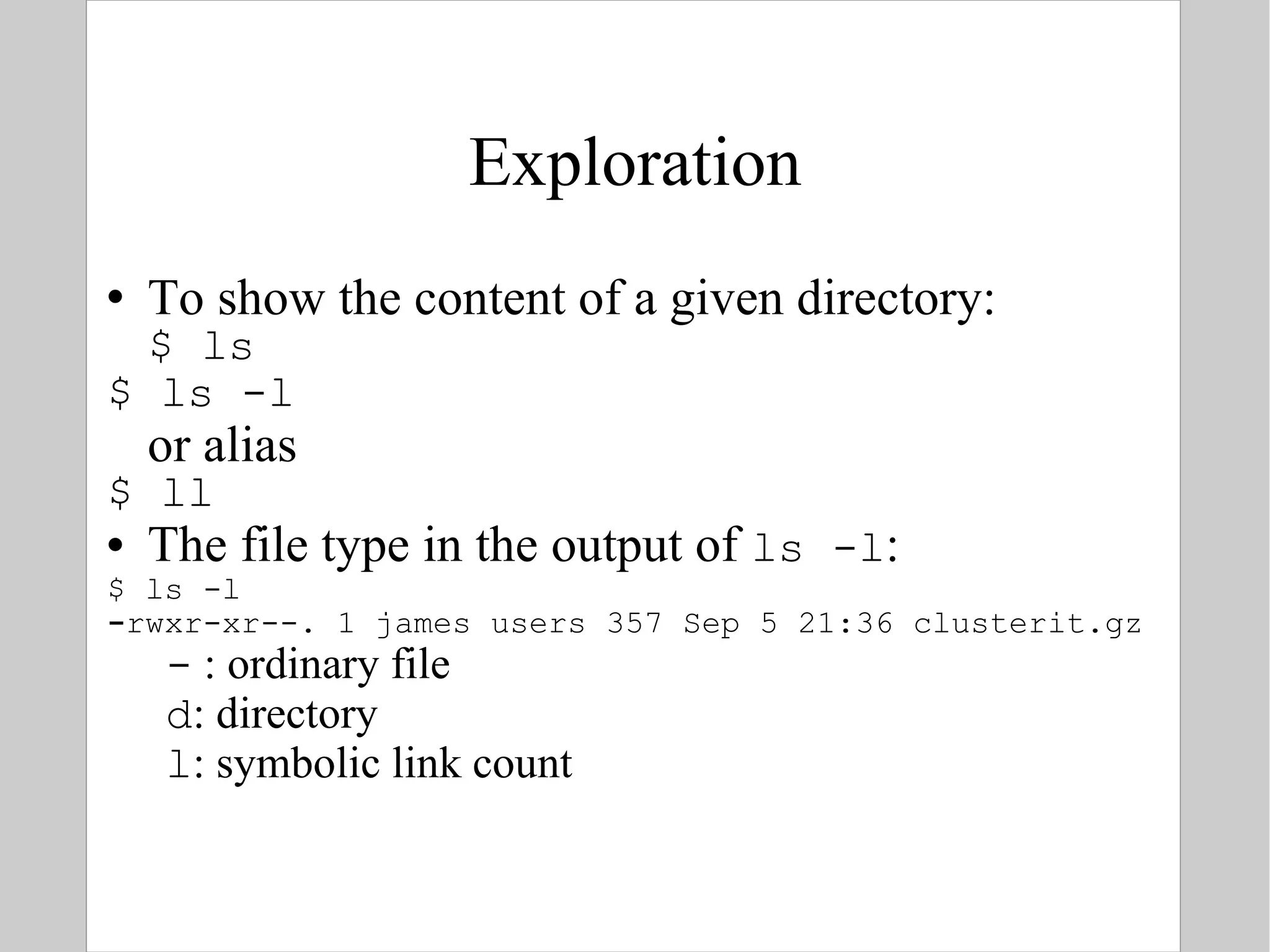 Exploration To show the content of a given directory: $ ls $ ls -l or alias $ ll The file type in the output of  ls -l : $ ls -l - rwxr-xr--. 1 james users 357 Sep 5 21:36 clusterit.gz -  : ordinary file d : directory l : symbolic link count 