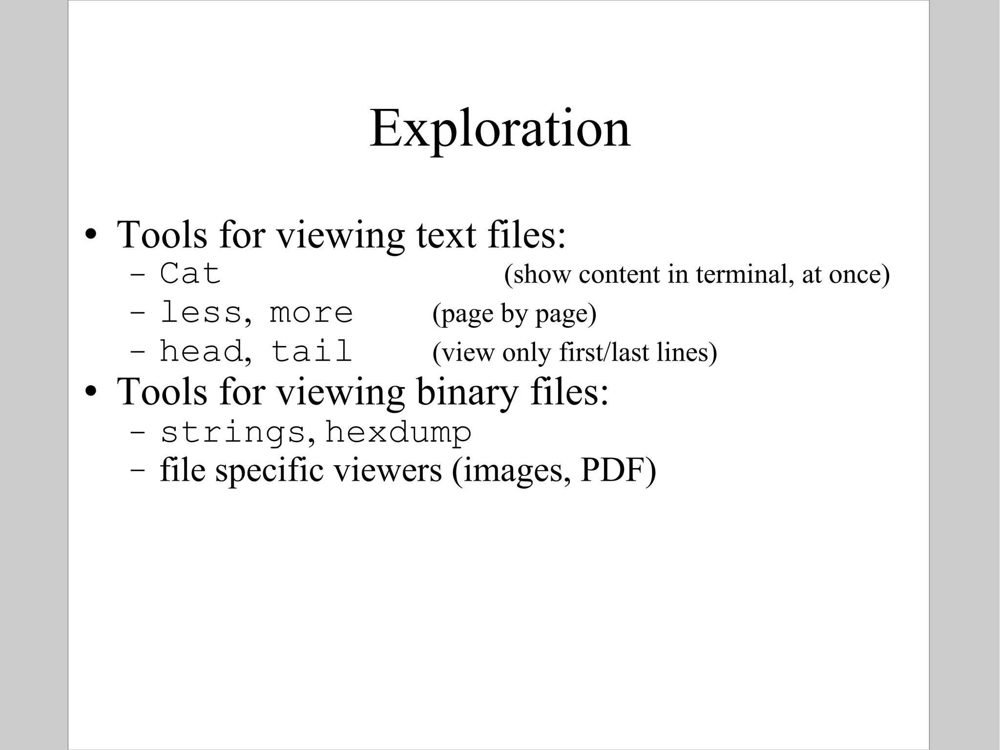 Exploration Tools for viewing text files: Cat  (show content in terminal, at once) less ,  more  (page by page) head ,  tail  (view only first/last lines) Tools for viewing binary files: strings ,  hexdump file specific viewers (images, PDF) 