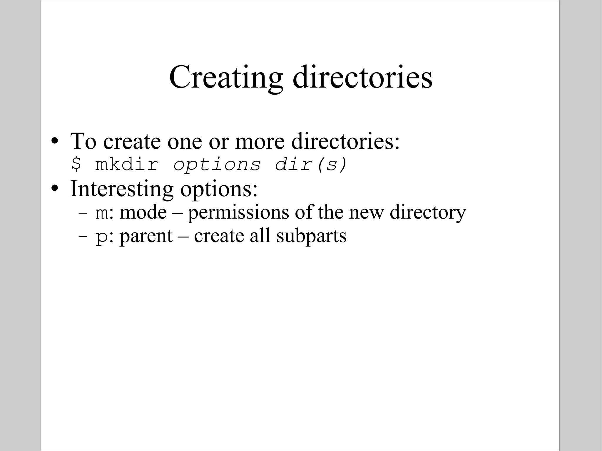 Creating directories To create one or more  directories: $ mkdir  options   dir(s) Interesting options: m : mode – permissions of the new directory p : parent – create  all subparts 