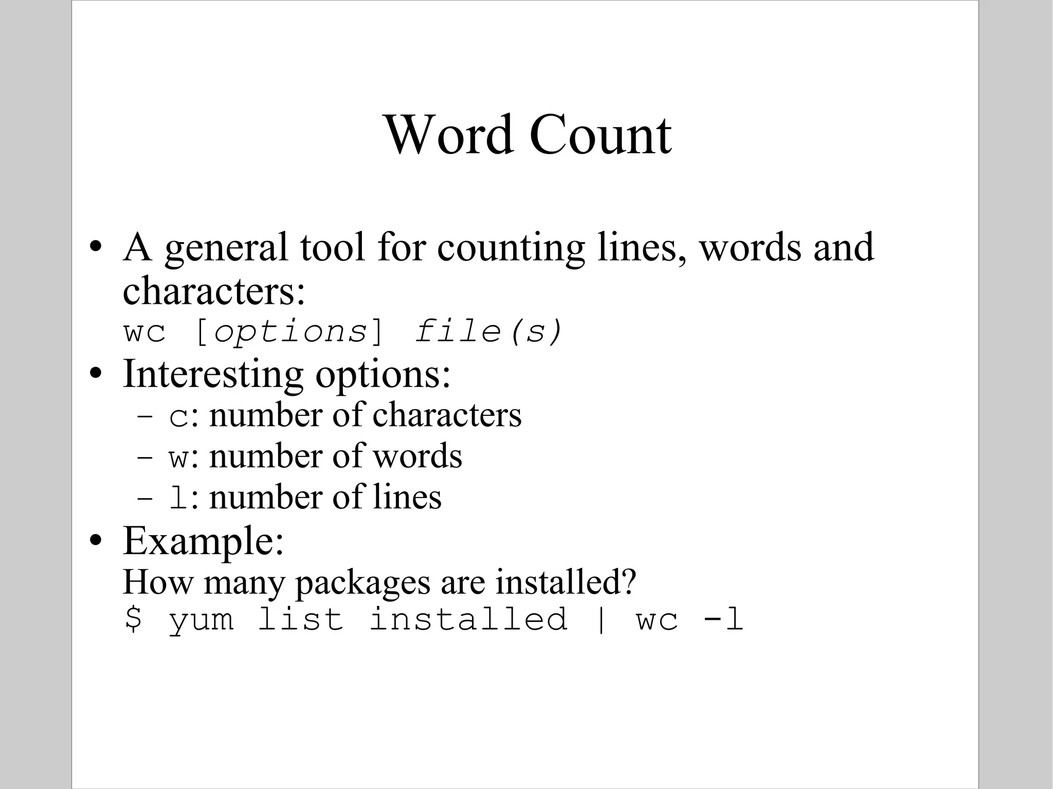 Word Count A general tool for counting lines, words and characters:  wc [ options ]  file(s) Interesting options: c : number of characters w : number of words l : number of lines Example: How many packages are installed? $ yum list installed | wc -l 