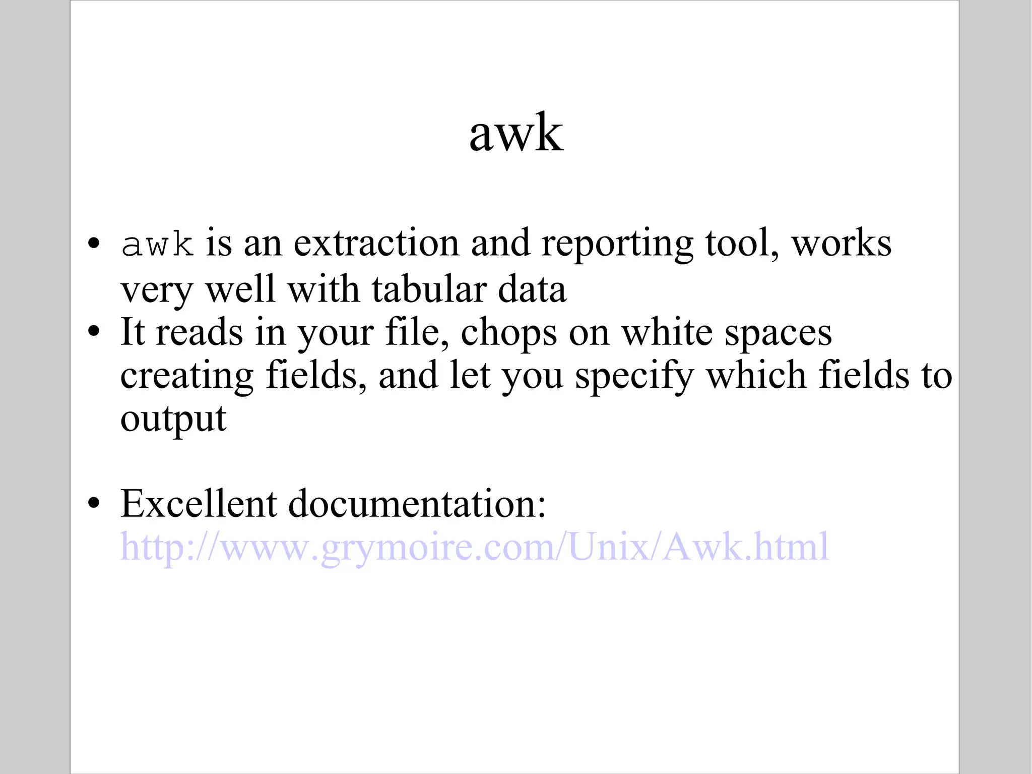 awk awk  is an extraction and reporting tool, works very well with tabular data It reads in your file, chops on white spaces creating fields, and let you specify which fields to output Excellent documentation:  http://www.grymoire.com/Unix/Awk.html   