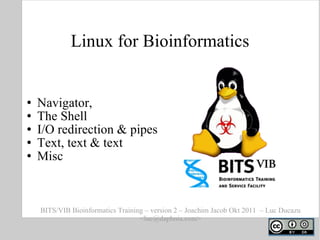 Linux for Bioinformatics ,[object Object],[object Object],[object Object],[object Object],[object Object],BITS/VIB Bioinformatics Training – version 2 – Joachim Jacob Okt 2011  – Luc Ducazu <luc@daphnia.com> 