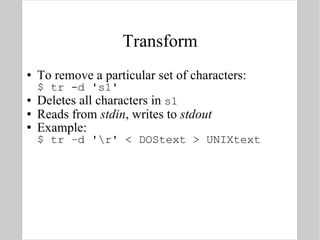 Transform To remove a particular set of characters: $ tr -d 's1' Deletes all characters in  s1 Reads from  stdin , writes to  stdout Example: $ tr –d '\r' < DOStext > UNIXtext 