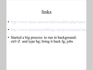 links http://www.linux-tutorial.info/modules.php?name=MContent&pageid=21 http://www.linuxtutorialblog.com/post/tutorial-the-best-tips-tricks-for-bash Started a big process: to run in background: ctrl+Z  and type bg; bring it back fg; jobs  
