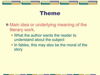 Theme Main idea or underlying meaning of the literary work. What the author wants the reader to understand about the subject In fables, this may also be the moral of the story 