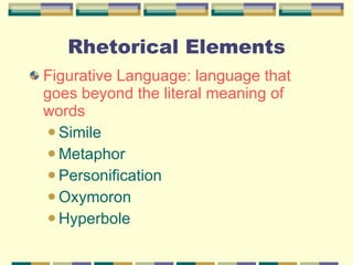 Rhetorical Elements Figurative Language: language that goes beyond the literal meaning of words Simile Metaphor Personification Oxymoron Hyperbole 