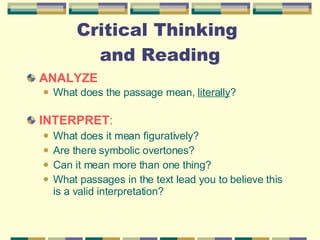 Critical Thinking  and Reading ANALYZE What does the passage mean,  literally ?  INTERPRET :  What does it mean figuratively?  Are there symbolic overtones?  Can it mean more than one thing?  What passages in the text lead you to believe this is a valid interpretation? 