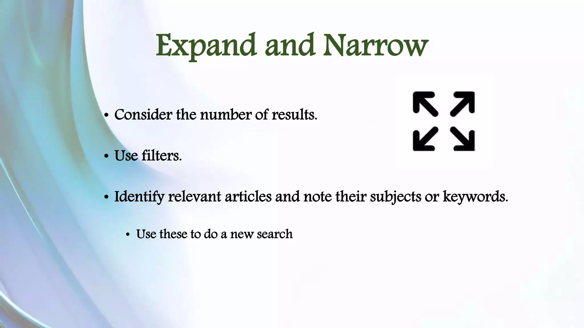 Expand and Narrow 
• Consider the number of results. 
• Use filters. 
• Identify relevant articles and note their subjects or keywords. 
• Use these to do a new search 
 
