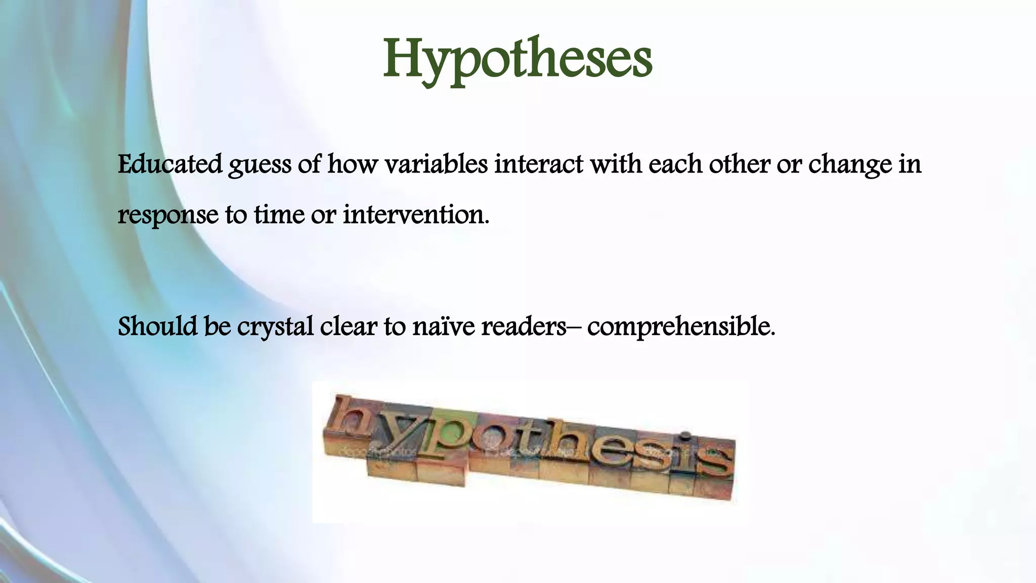 Hypotheses 
Educated guess of how variables interact with each other or change in 
response to time or intervention. 
Should be crystal clear to naïve readers– comprehensible. 
 