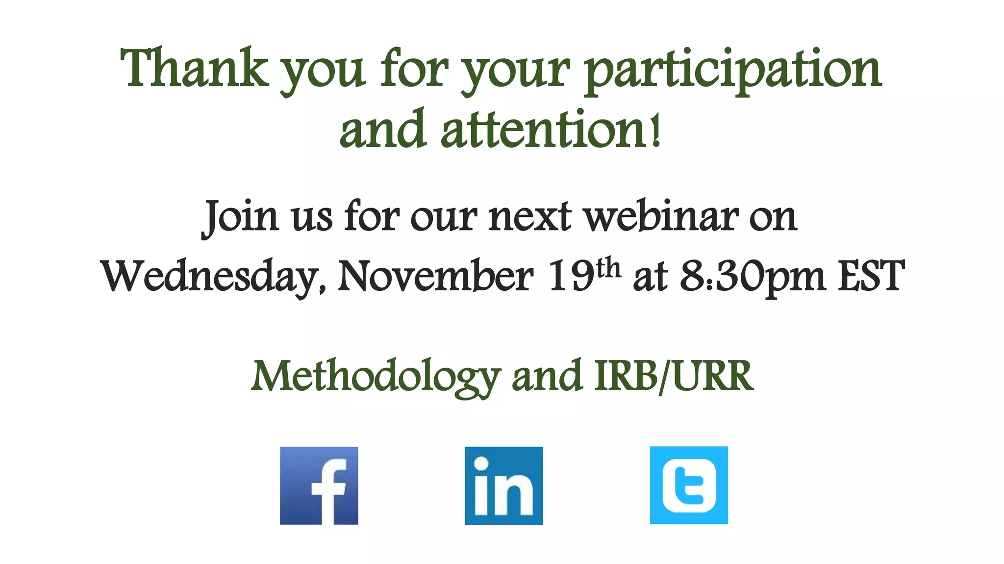 Thank you for your participation 
and attention! 
Join us for our next webinar on 
Wednesday, November 19th at 8:30pm EST 
Methodology and IRB/URR 
 