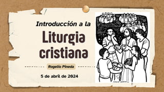 Liturgia
Liturgia
cristiana
cristiana
Rogelio Pineda
Introducción a la
5 de abril de 2024
 