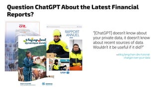 Question ChatGPT About the Latest Financial
Reports?
—blog.langchain.dev/tutorial-
chatgpt-over-your-data
“[ChatGPT] doesn’t know about
your private data, it doesn’t know
about recent sources of data.
Wouldn’t it be useful if it did?”
 