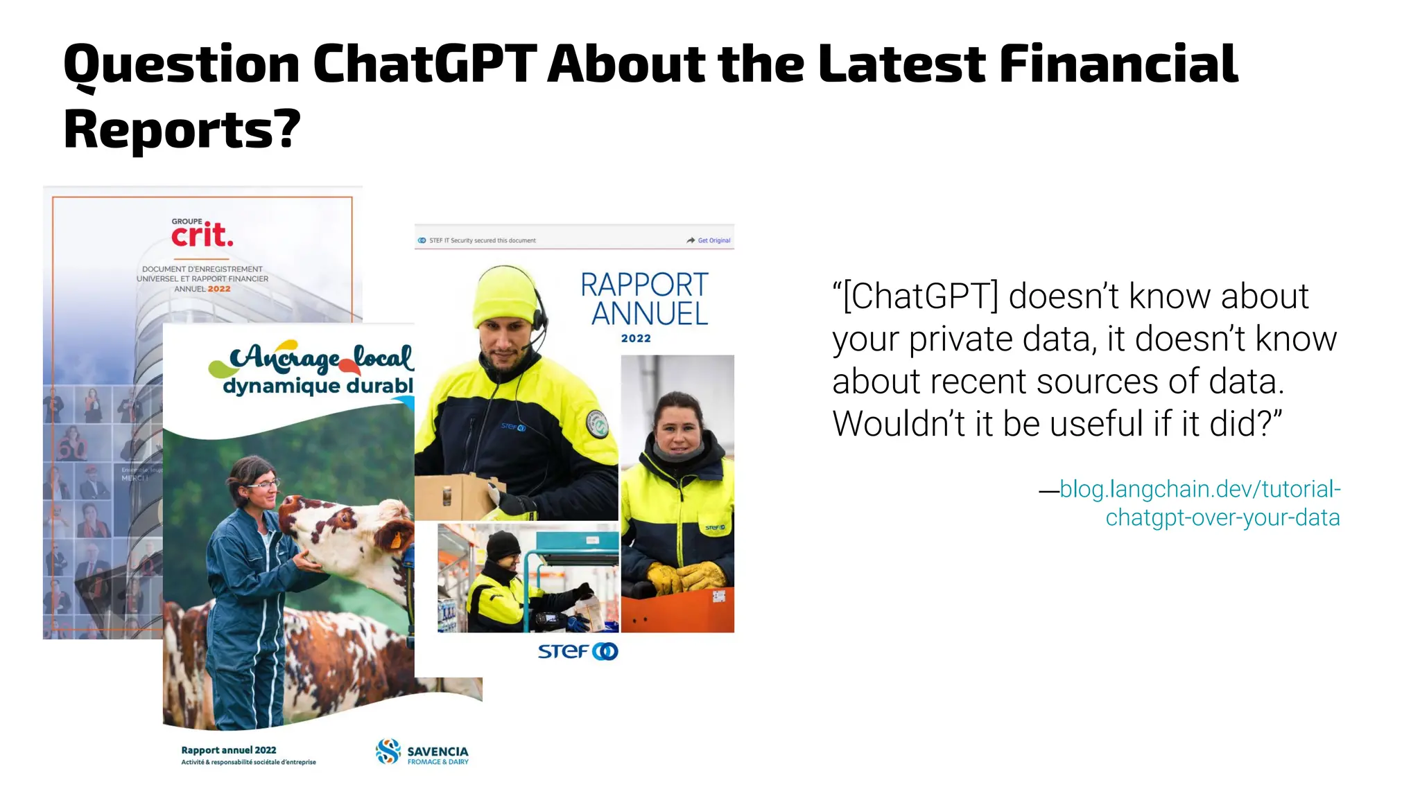 Question ChatGPT About the Latest Financial
Reports?
—blog.langchain.dev/tutorial-
chatgpt-over-your-data
“[ChatGPT] doesn’t know about
your private data, it doesn’t know
about recent sources of data.
Wouldn’t it be useful if it did?”
 
