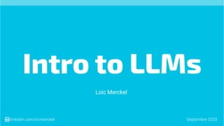 Intro to LLMs
Loic Merckel
Septembre 2023
linkedin.com/in/merckel
 