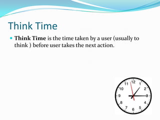 Think Time
 Think Time is the time taken by a user (usually to
 think ) before user takes the next action.
 
