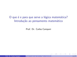 O que ´e e para que serve a l´ogica matem´atica?
Introdu¸c˜ao ao pensamento matem´atico
Prof. Dr. Carlos Campani
Prof. Dr. Carlos Campani O que ´e e para que serve a l´ogica matem´atica? Introdu¸c˜ao ao pensamento matem´atico1 / 17
 