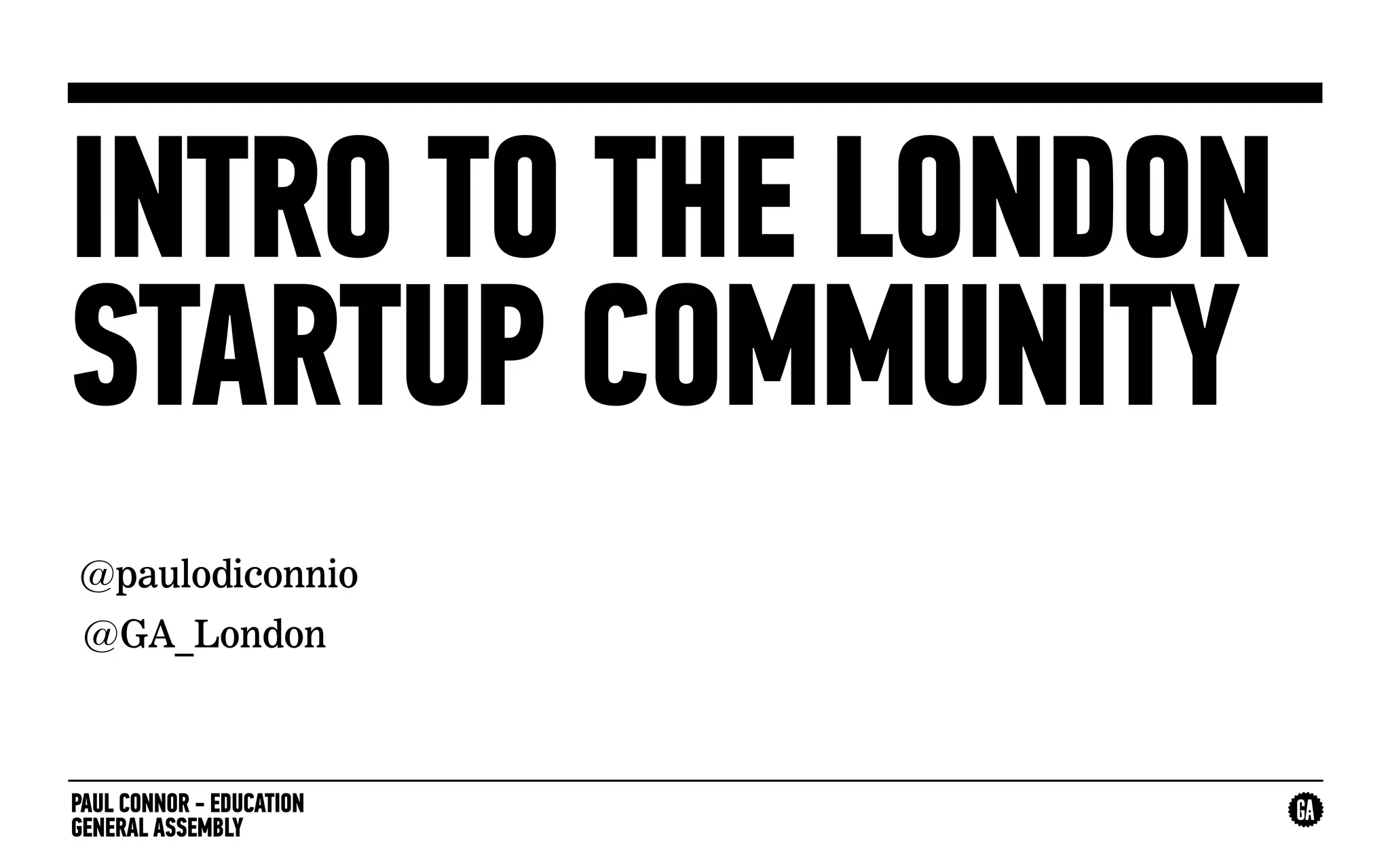 PAUL CONNOR - EDUCATION
GENERAL ASSEMBLY
INTRO TO THE LONDON
STARTUP COMMUNITY
@paulodiconnio
@GA_London
 