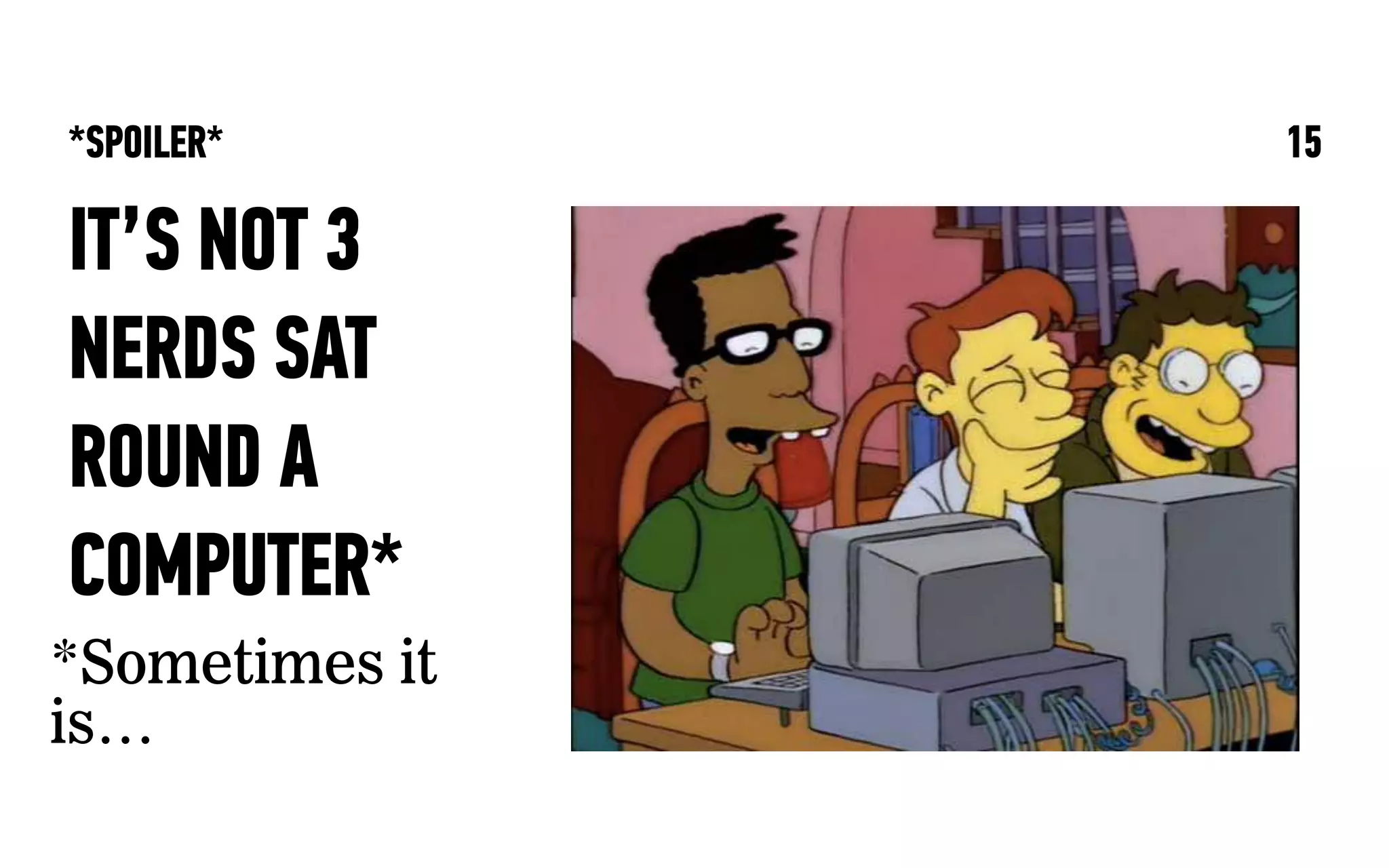 *SPOILER* 15
IT’S NOT 3
NERDS SAT
ROUND A
COMPUTER*
*Sometimes it
is…
 