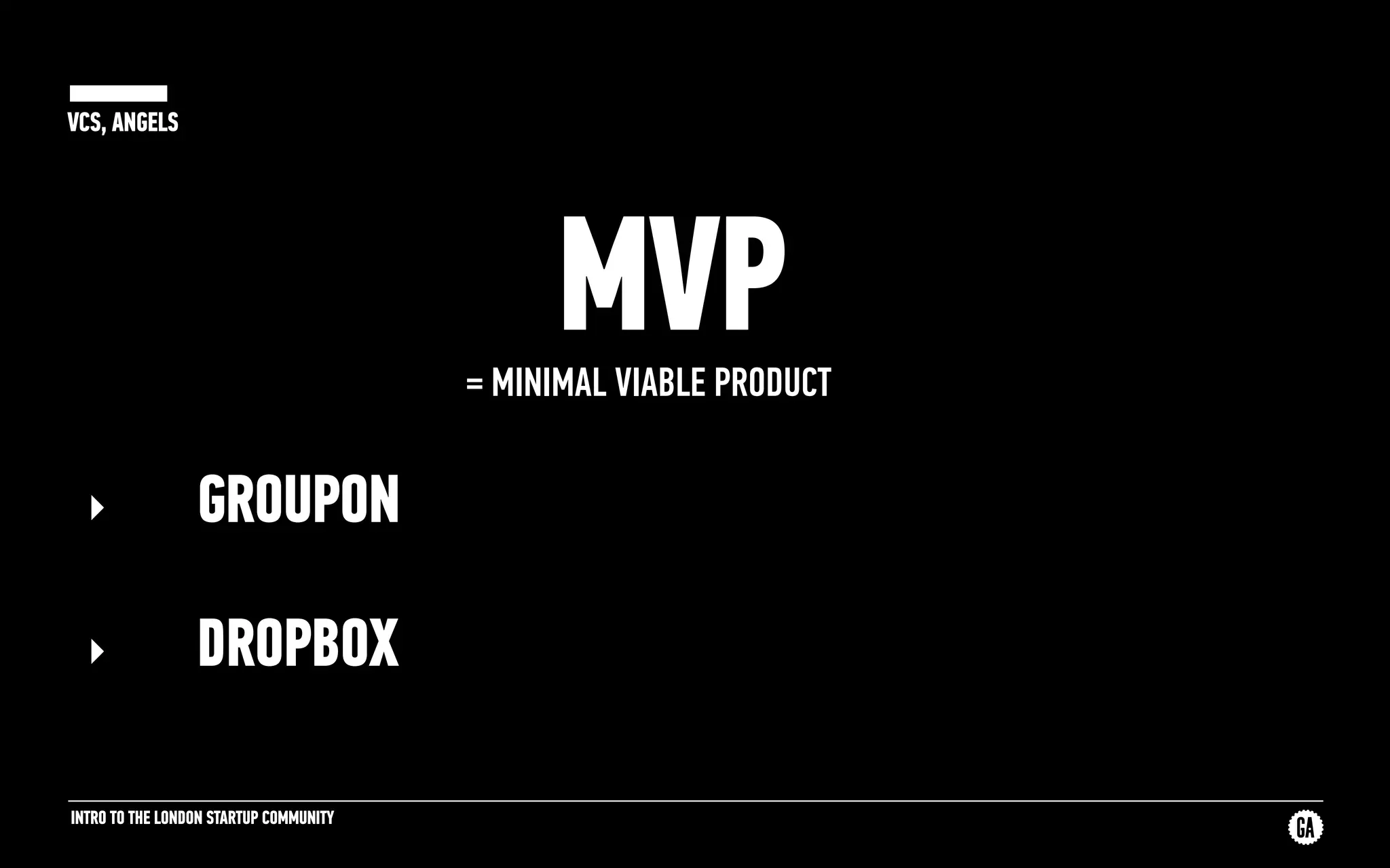 INTRO TO THE LONDON STARTUP COMMUNITY
VCS, ANGELS
MVP= MINIMAL VIABLE PRODUCT
‣ GROUPON
‣ DROPBOX
 