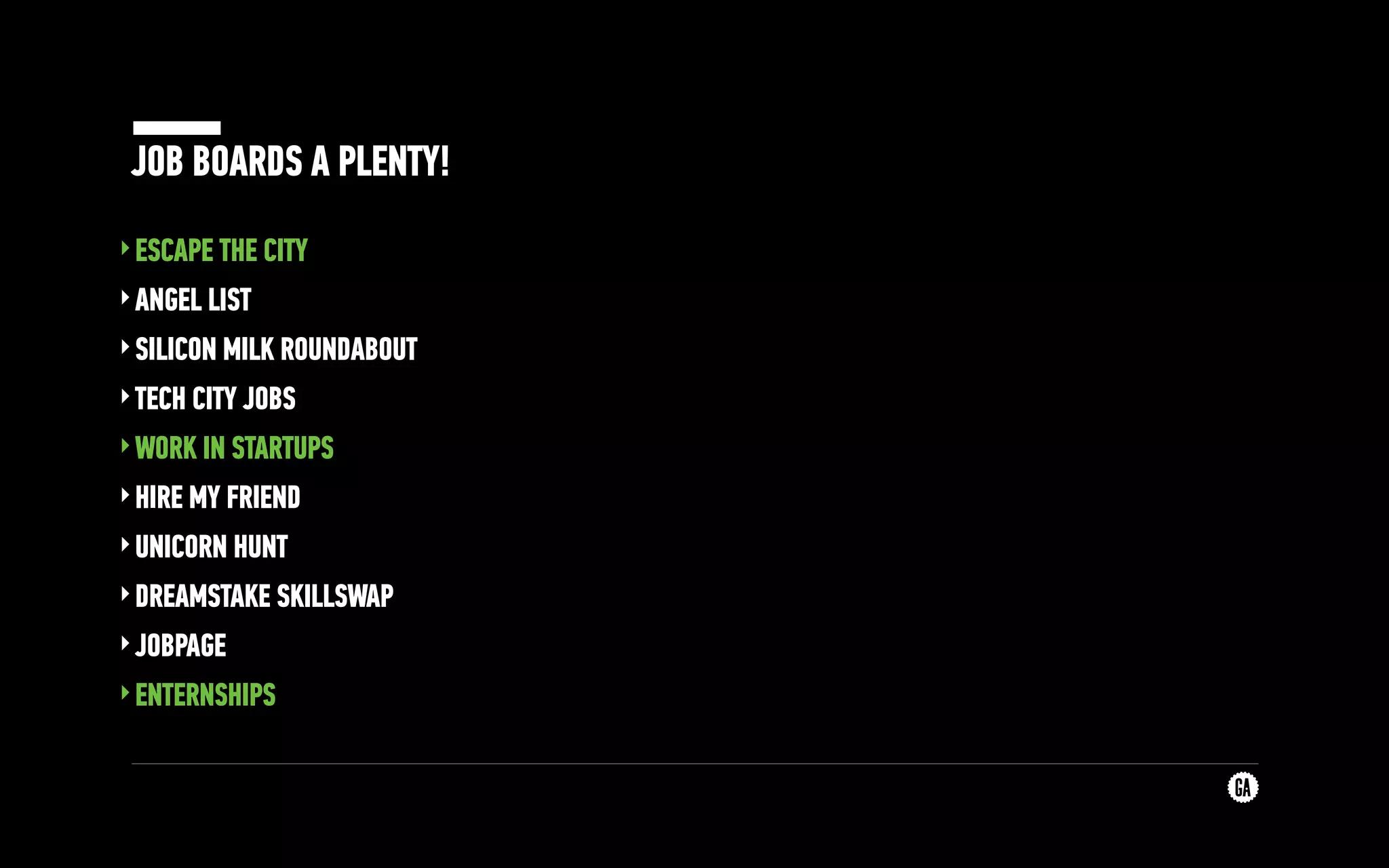 JOB BOARDS A PLENTY!
‣ESCAPE THE CITY
‣ANGEL LIST
‣SILICON MILK ROUNDABOUT
‣TECH CITY JOBS
‣WORK IN STARTUPS
‣HIRE MY FRIEND
‣UNICORN HUNT
‣DREAMSTAKE SKILLSWAP
‣JOBPAGE
‣ENTERNSHIPS
 