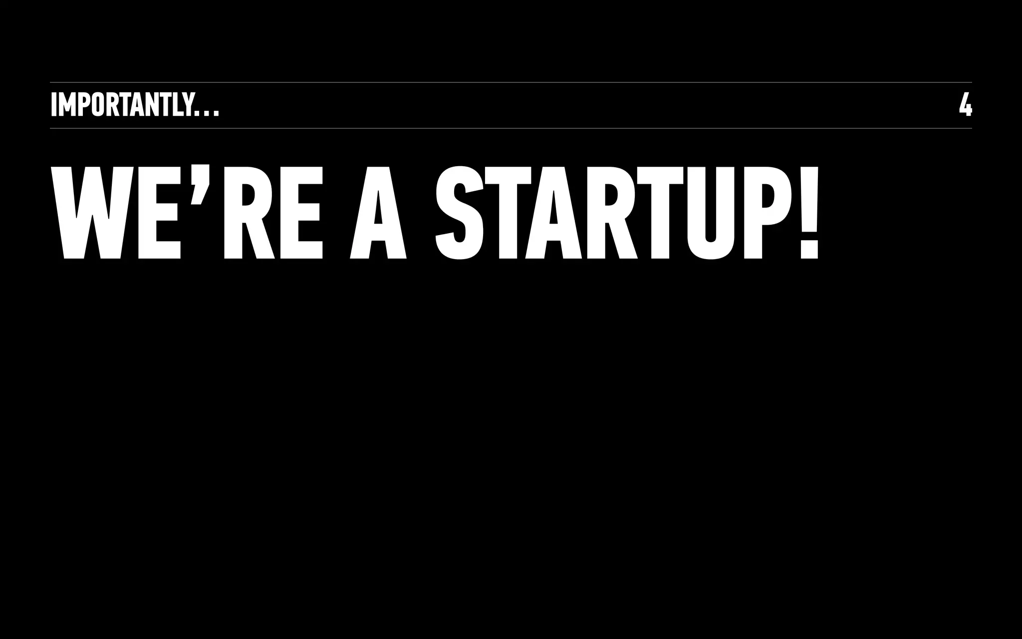 IMPORTANTLY…
WE’RE A STARTUP!
4
 