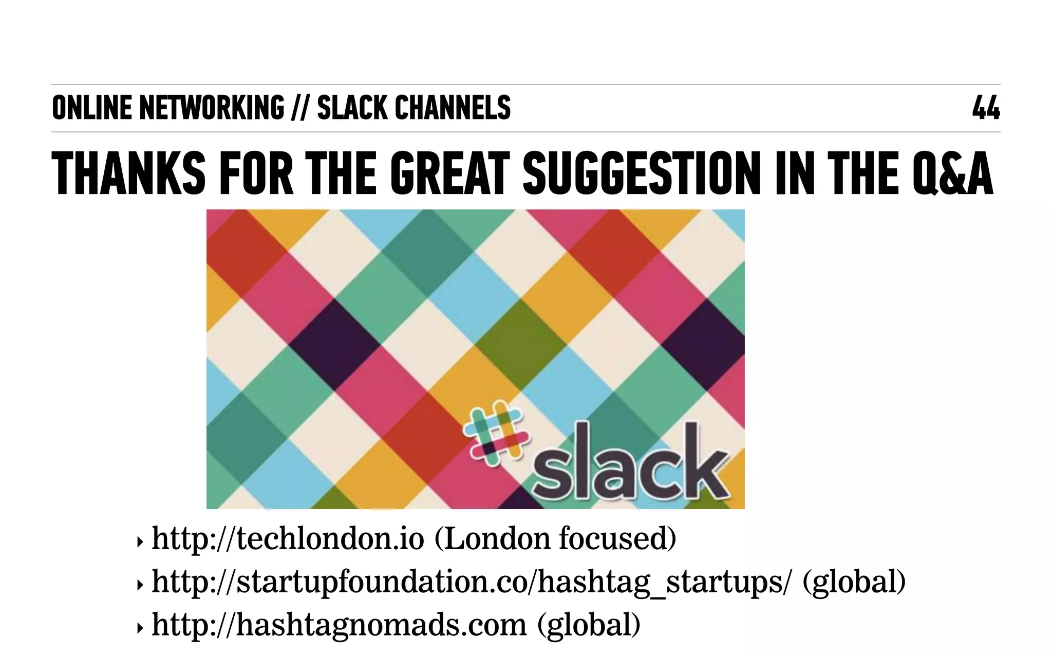 ONLINE NETWORKING // SLACK CHANNELS
THANKS FOR THE GREAT SUGGESTION IN THE Q&A
44
‣ http://techlondon.io (London focused)
‣ http://startupfoundation.co/hashtag_startups/ (global)
‣ http://hashtagnomads.com (global)
 