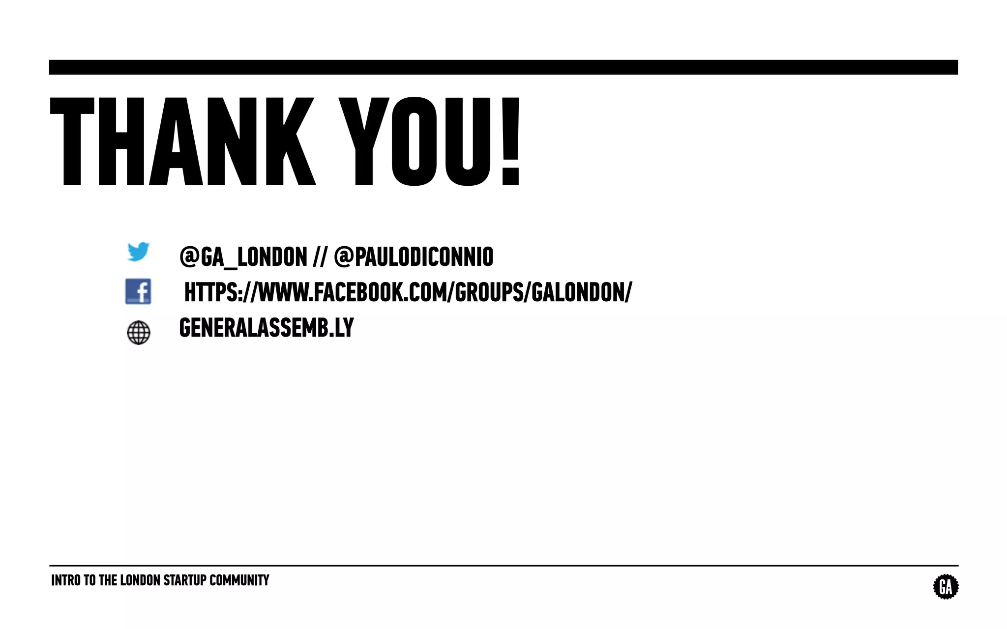 INTRO TO THE LONDON STARTUP COMMUNITY
THANK YOU!
@GA_LONDON // @PAULODICONNIO
HTTPS://WWW.FACEBOOK.COM/GROUPS/GALONDON/
GENERALASSEMB.LY
 