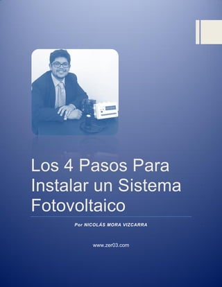 [Escriba texto]
Los 4 Pasos Para
Instalar un Sistema
Fotovoltaico
Por NICOLÁS MORA VIZCARRA
www.zer03.com
 