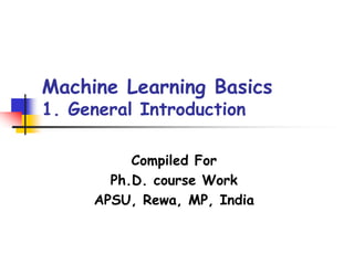 Machine Learning Basics
1. General Introduction
Compiled For
Ph.D. course Work
APSU, Rewa, MP, India
 