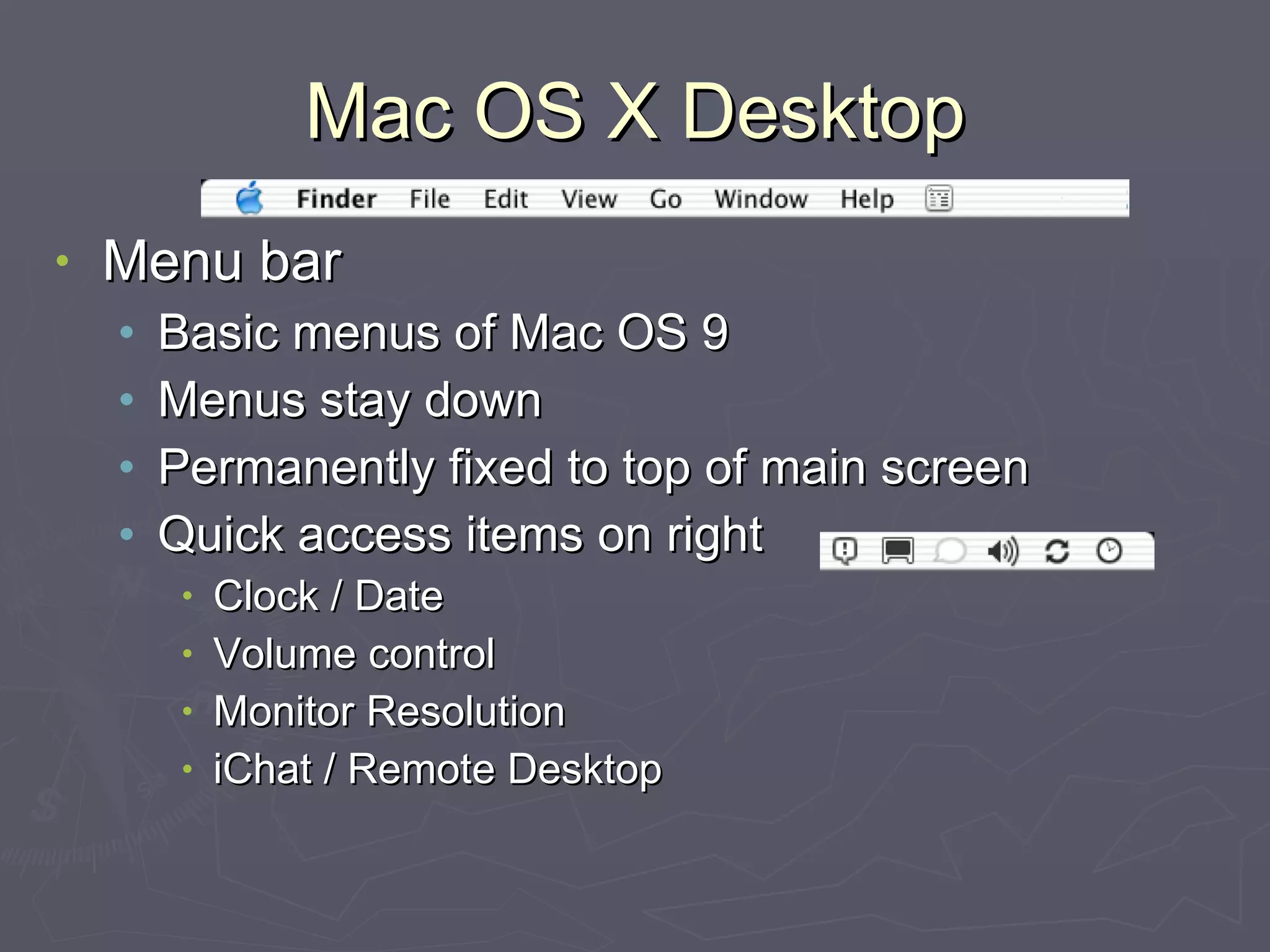Mac OS X Desktop Menu bar Basic menus of Mac OS 9 Menus stay down Permanently fixed to top of main screen Quick access items on right Clock / Date Volume control Monitor Resolution iChat / Remote Desktop 