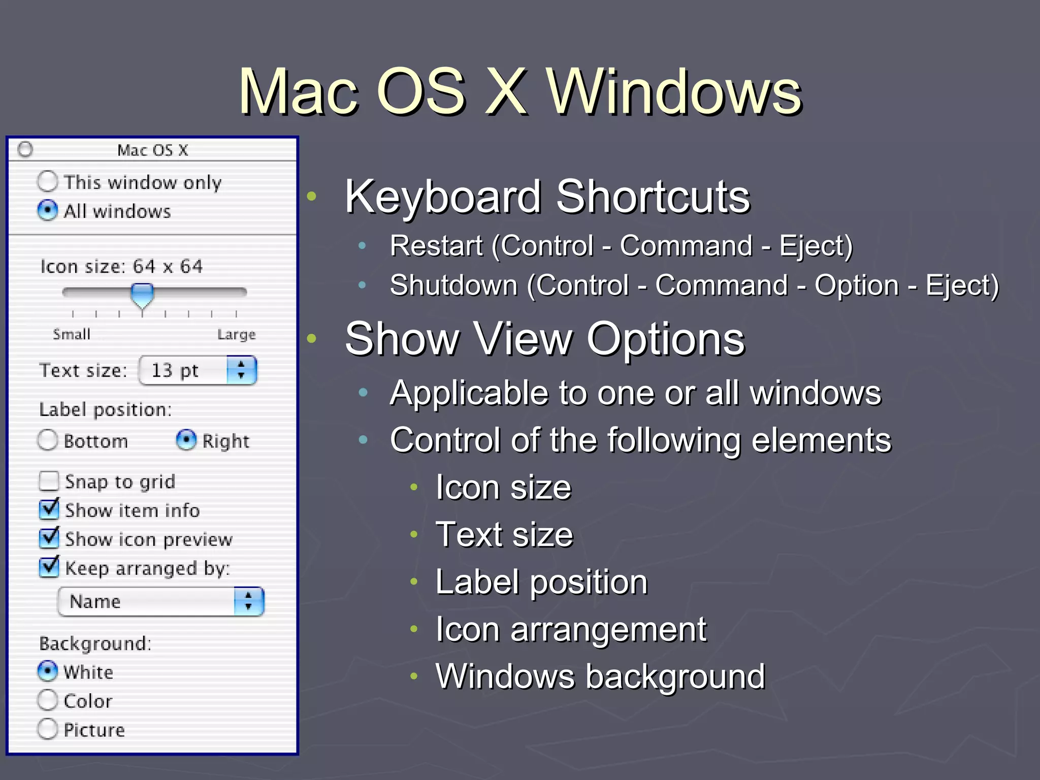 Mac OS X Windows Keyboard Shortcuts Restart (Control - Command - Eject) Shutdown (Control - Command - Option - Eject) Show View Options Applicable to one or all windows Control of the following elements Icon size Text size Label position Icon arrangement Windows background 