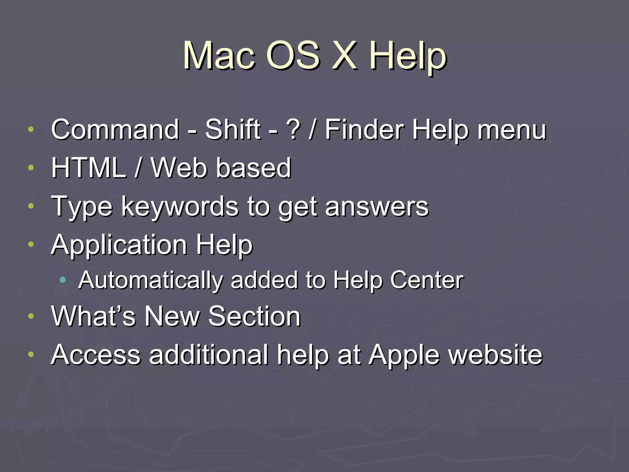 Mac OS X Help Command - Shift - ? / Finder Help menu HTML / Web based Type keywords to get answers Application Help Automatically added to Help Center What’s New Section Access additional help at Apple website 