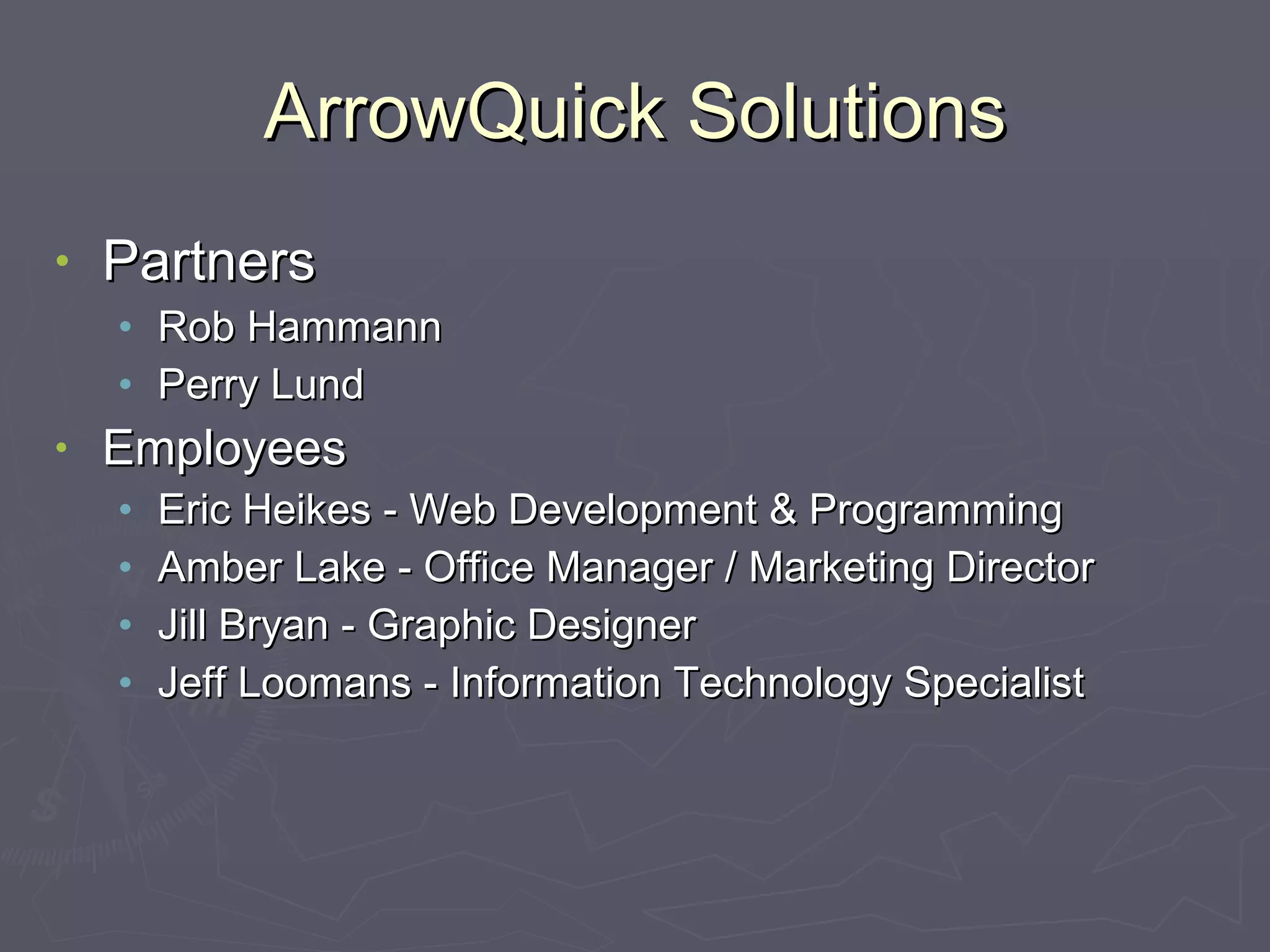 ArrowQuick Solutions Partners Rob Hammann Perry Lund Employees Eric Heikes - Web Development & Programming Amber Lake - Office Manager / Marketing Director Jill Bryan - Graphic Designer Jeff Loomans - Information Technology Specialist 