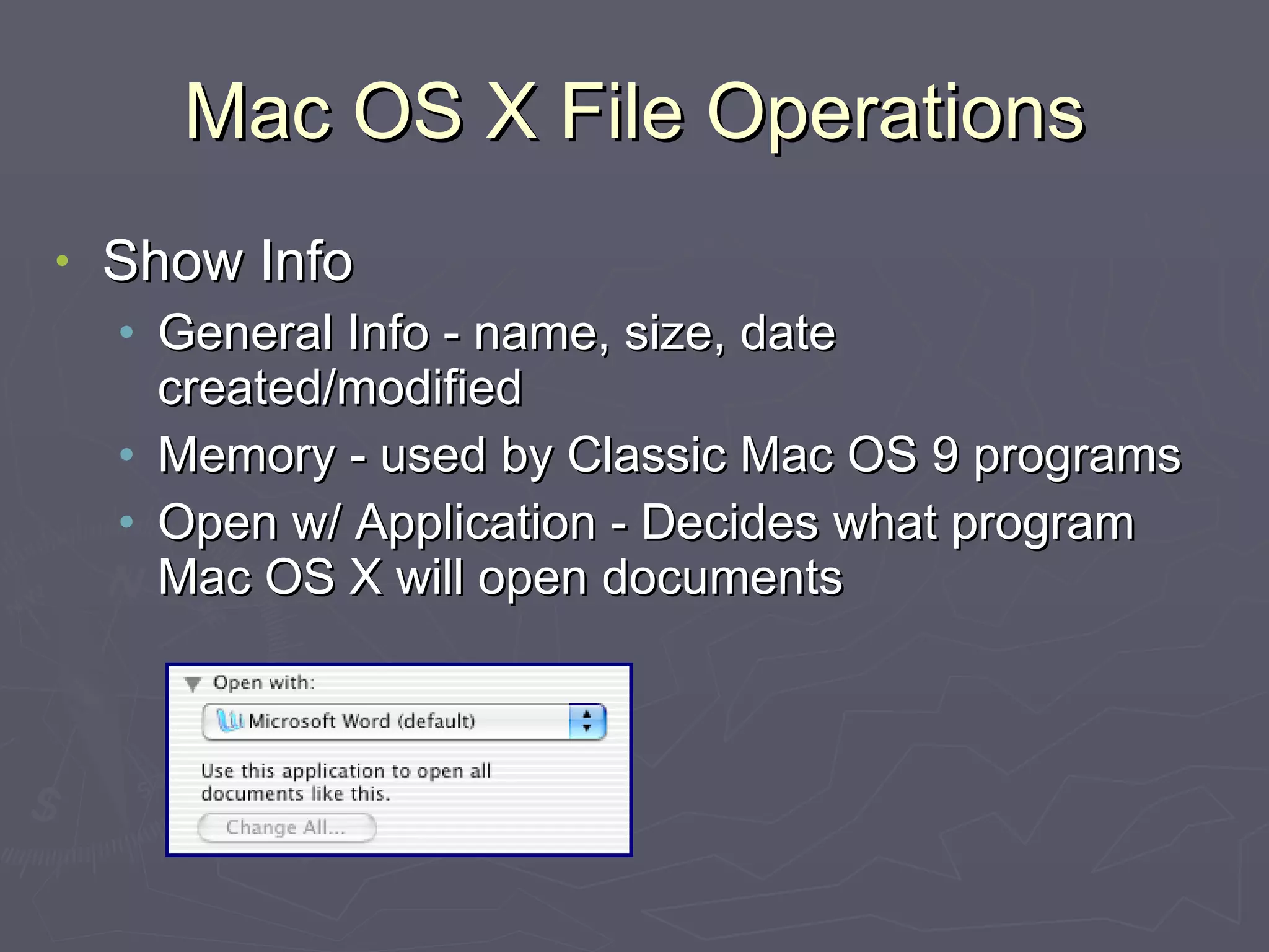 Mac OS X File Operations Show Info General Info - name, size, date created/modified Memory - used by Classic Mac OS 9 programs Open w/ Application - Decides what program Mac OS X will open documents 