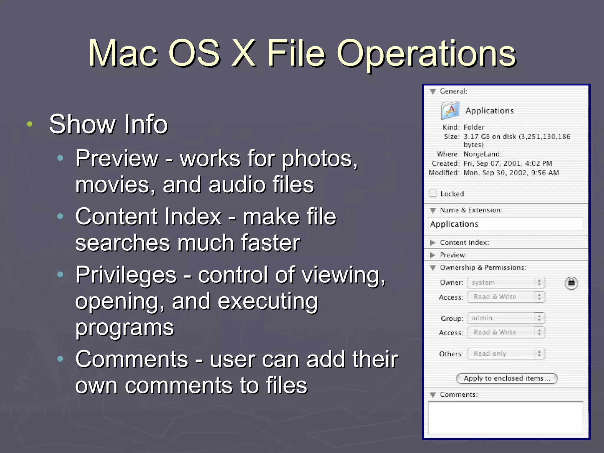 Mac OS X File Operations Show Info Preview - works for photos, movies, and audio files Content Index - make file searches much faster Privileges - control of viewing, opening, and executing programs Comments - user can add their own comments to files 