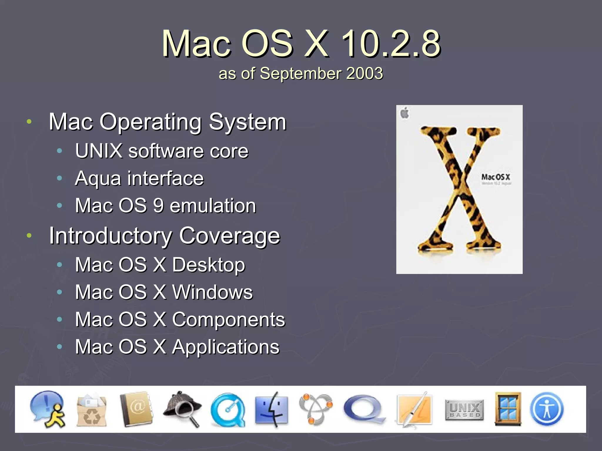 Mac OS X 10.2.8 as of September 2003 Mac Operating System UNIX software core Aqua interface Mac OS 9 emulation Introductory Coverage Mac OS X Desktop Mac OS X Windows Mac OS X Components Mac OS X Applications 