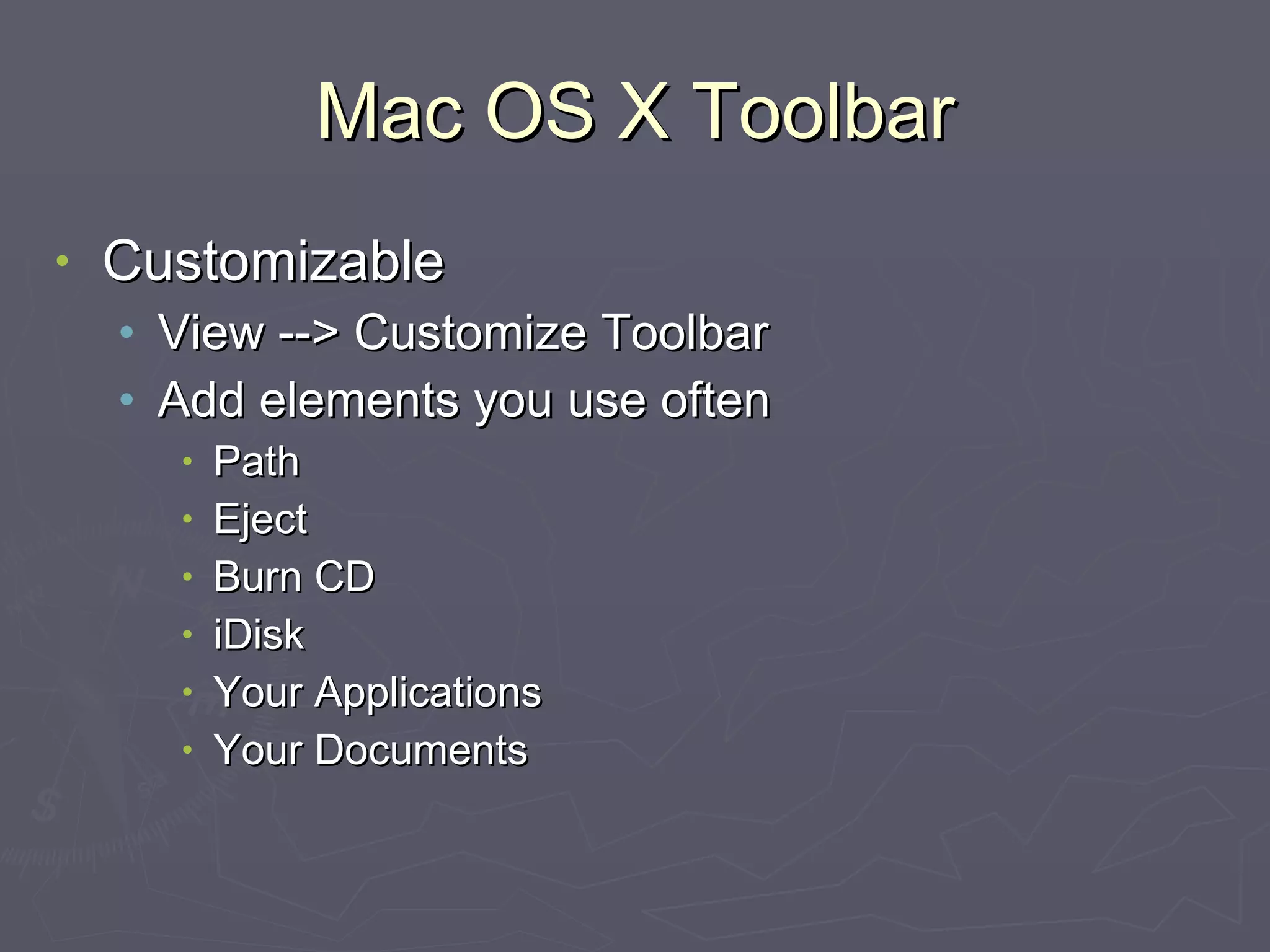 Mac OS X Toolbar Customizable View --> Customize Toolbar Add elements you use often Path Eject Burn CD iDisk Your Applications Your Documents 