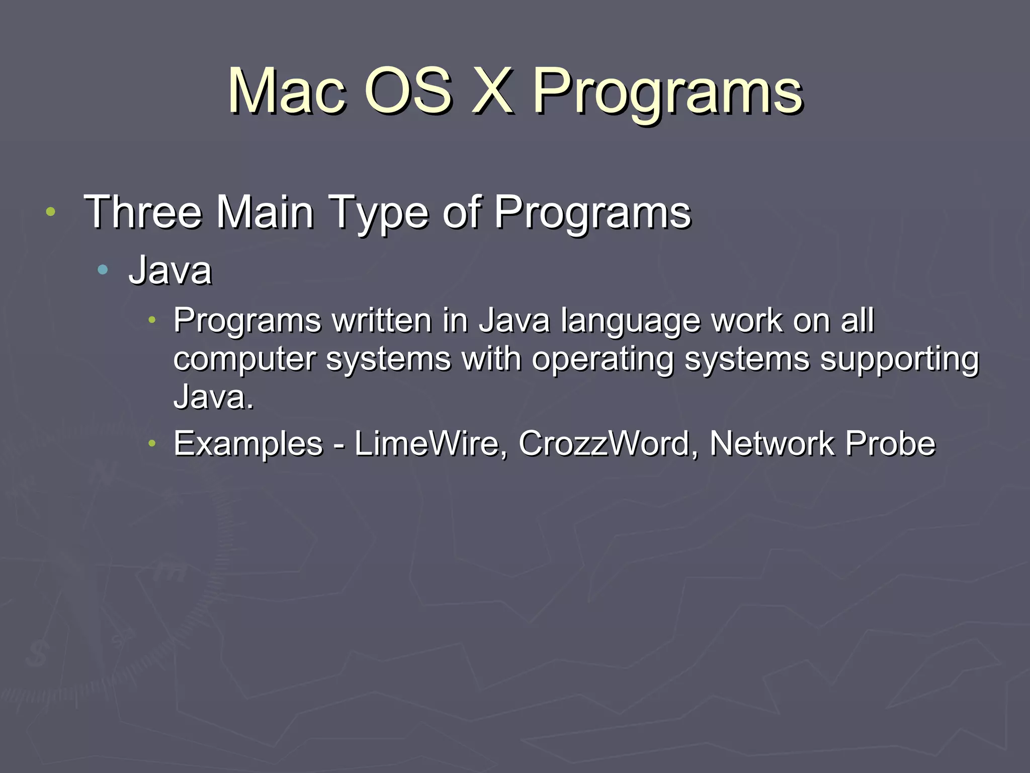Mac OS X Programs Three Main Type of Programs Java Programs written in Java language work on all computer systems with operating systems supporting Java. Examples - LimeWire, CrozzWord, Network Probe 