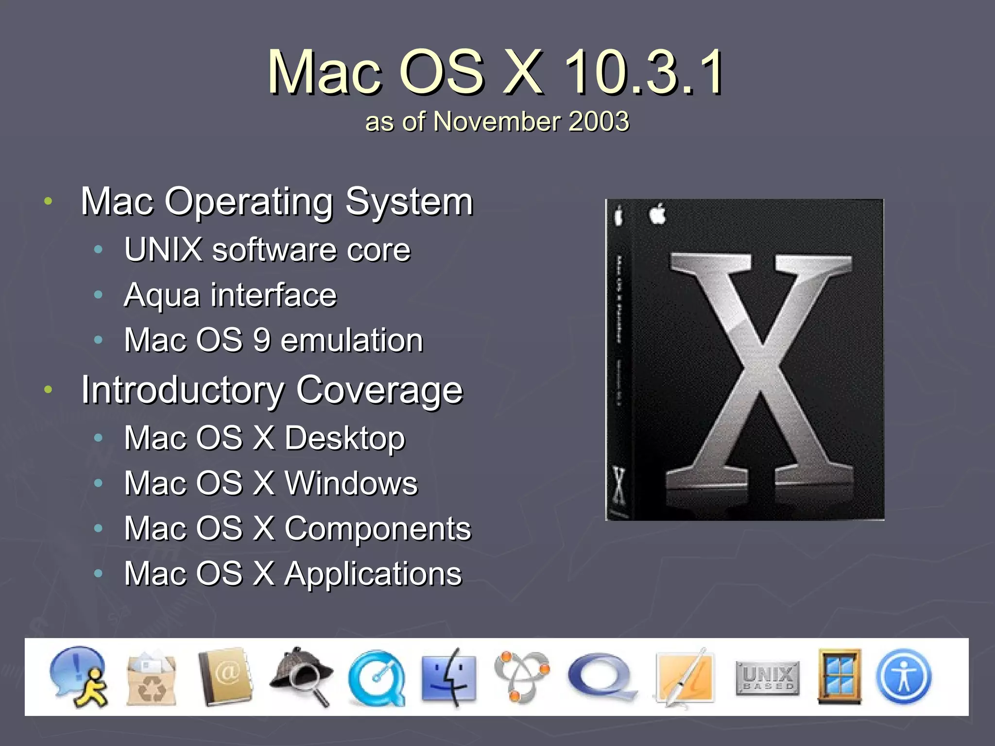 Mac OS X 10.3.1 as of November 2003 Mac Operating System UNIX software core Aqua interface Mac OS 9 emulation Introductory Coverage Mac OS X Desktop Mac OS X Windows Mac OS X Components Mac OS X Applications 