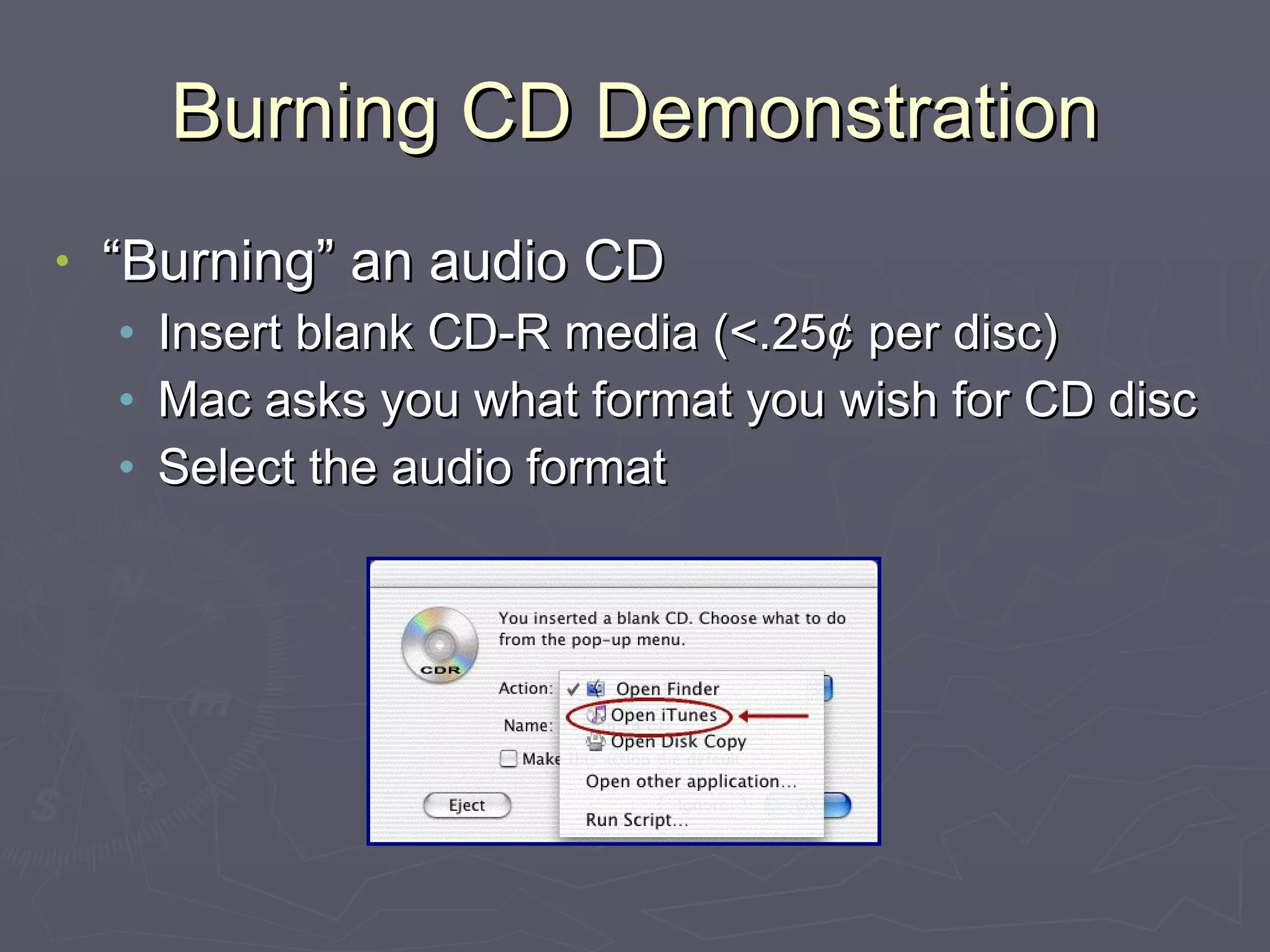 Burning CD Demonstration “Burning” an audio CD Insert blank CD-R media (<.25¢ per disc) Mac asks you what format you wish for CD disc Select the audio format 