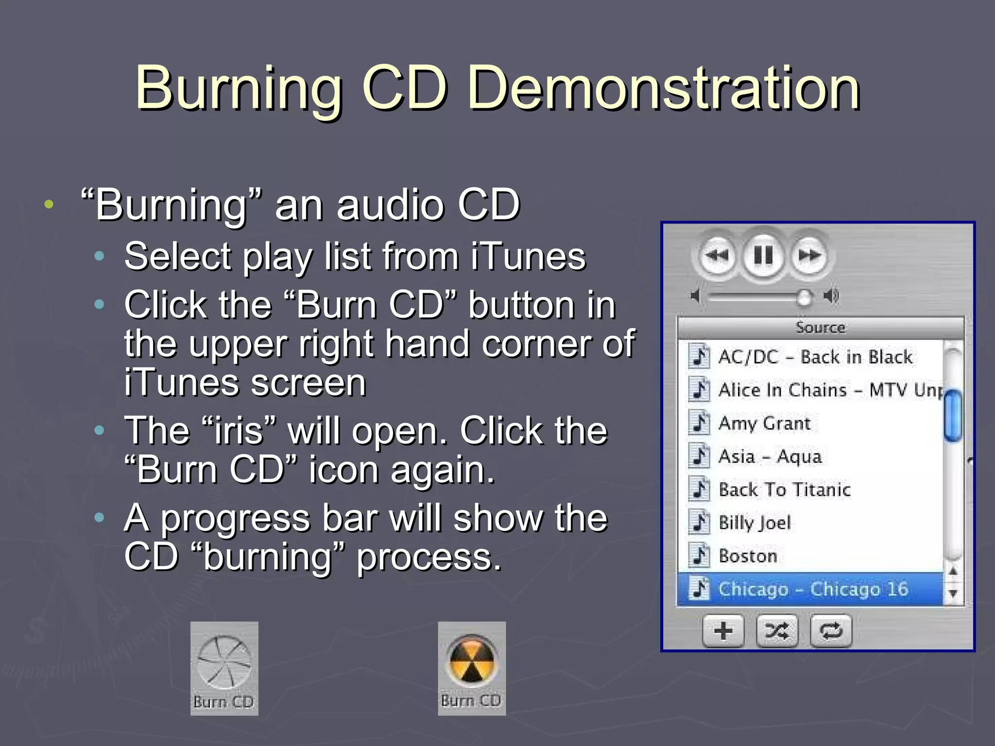 Burning CD Demonstration “Burning” an audio CD Select play list from iTunes Click the “Burn CD” button in the upper right hand corner of iTunes screen The “iris” will open. Click the “Burn CD” icon again. A progress bar will show the CD “burning” process. 