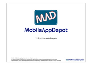 1st Stop for Mobile Apps 




© 2008‐2009 MobileAppDepot.com Sdn Bhd. All rights reserved. 
All ideas & materials presented in this document are the intellectual properAes of MobileAppDepot.com Sdn. Bhd. 
Unauthorised use and/or reproducAon of part or parts of this document, either electronic or otherwise, is strictly prohibited. 
 