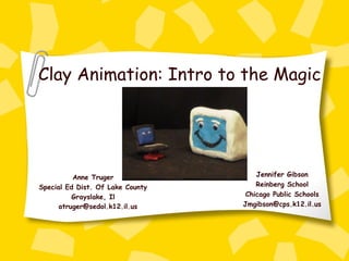 Anne Truger Special Ed Dist. Of Lake County Grayslake, Il [email_address] Clay Animation: Intro to the Magic Jennifer Gibson Reinberg School Chicago Public Schools [email_address] 