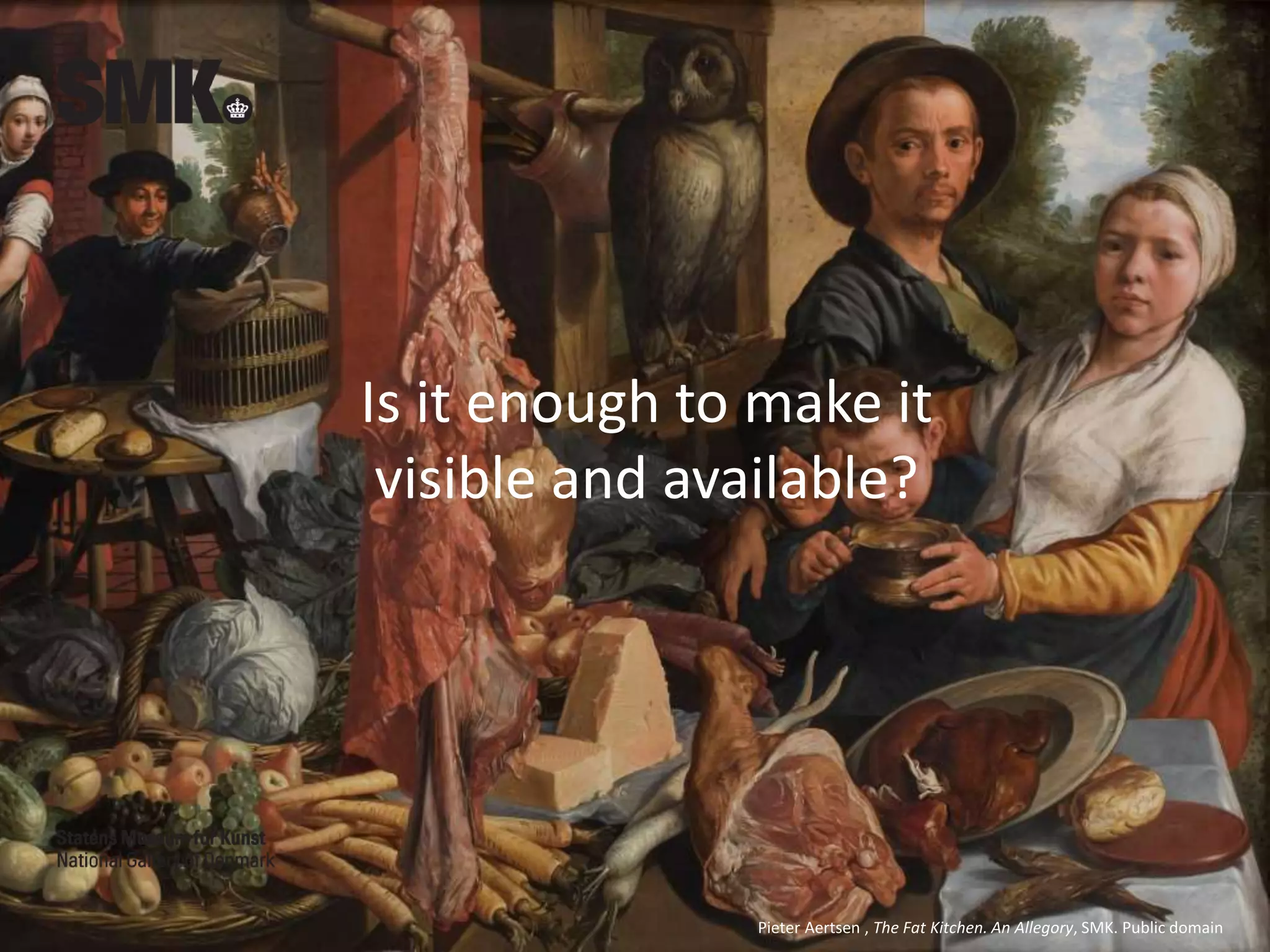 Is it enough to make it
visible and available?
Pieter Aertsen , The Fat Kitchen. An Allegory, SMK. Public domain
 