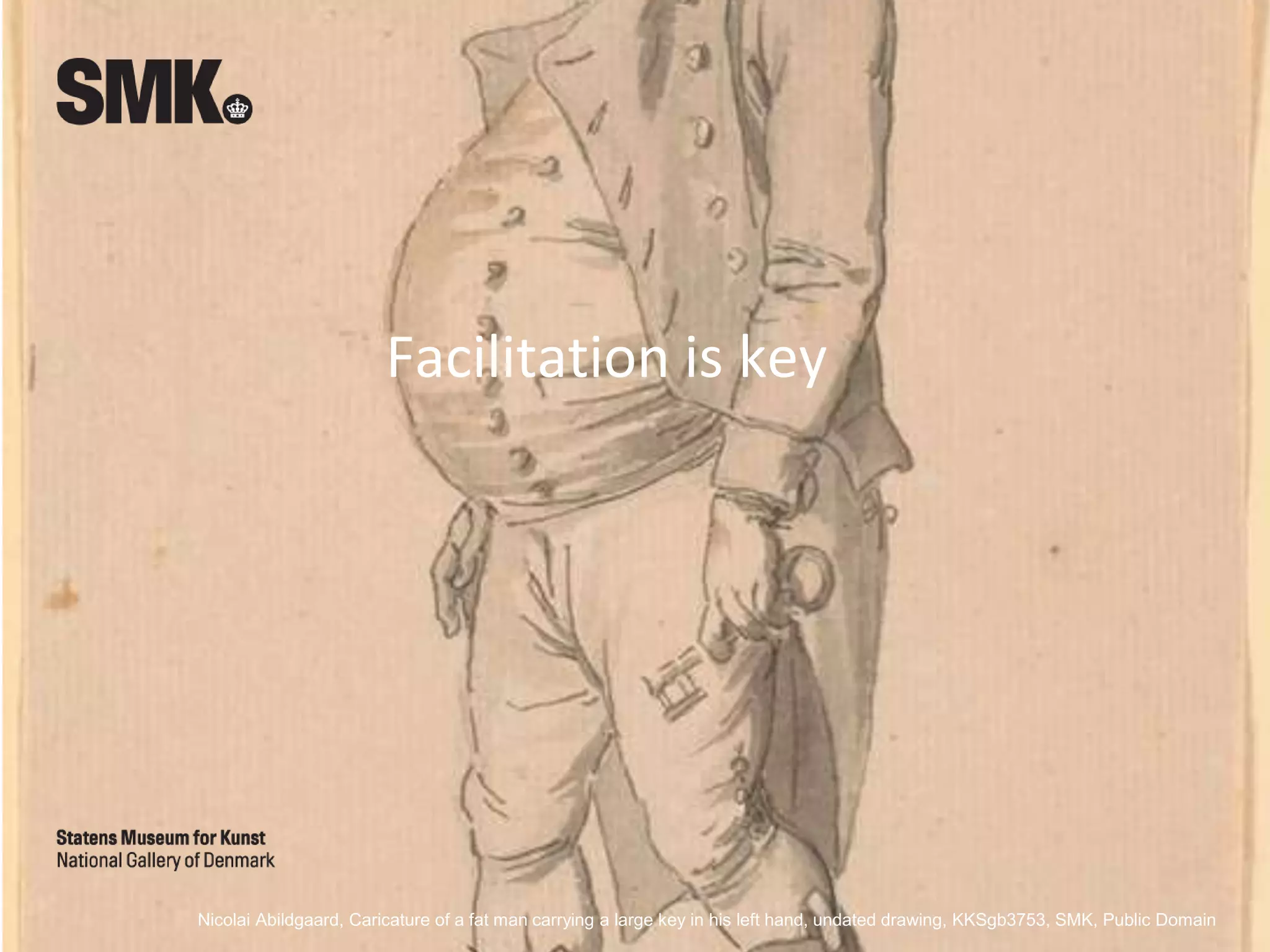 Nicolai Abildgaard, Caricature of a fat man carrying a large key in his left hand, undated drawing, KKSgb3753, SMK, Public Domain
Facilitation is key
 