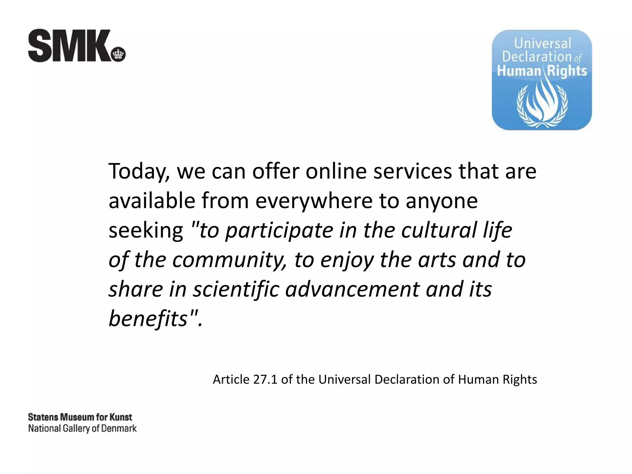 Today, we can offer online services that are
available from everywhere to anyone
seeking "to participate in the cultural life
of the community, to enjoy the arts and to
share in scientific advancement and its
benefits".
Article 27.1 of the Universal Declaration of Human Rights
 