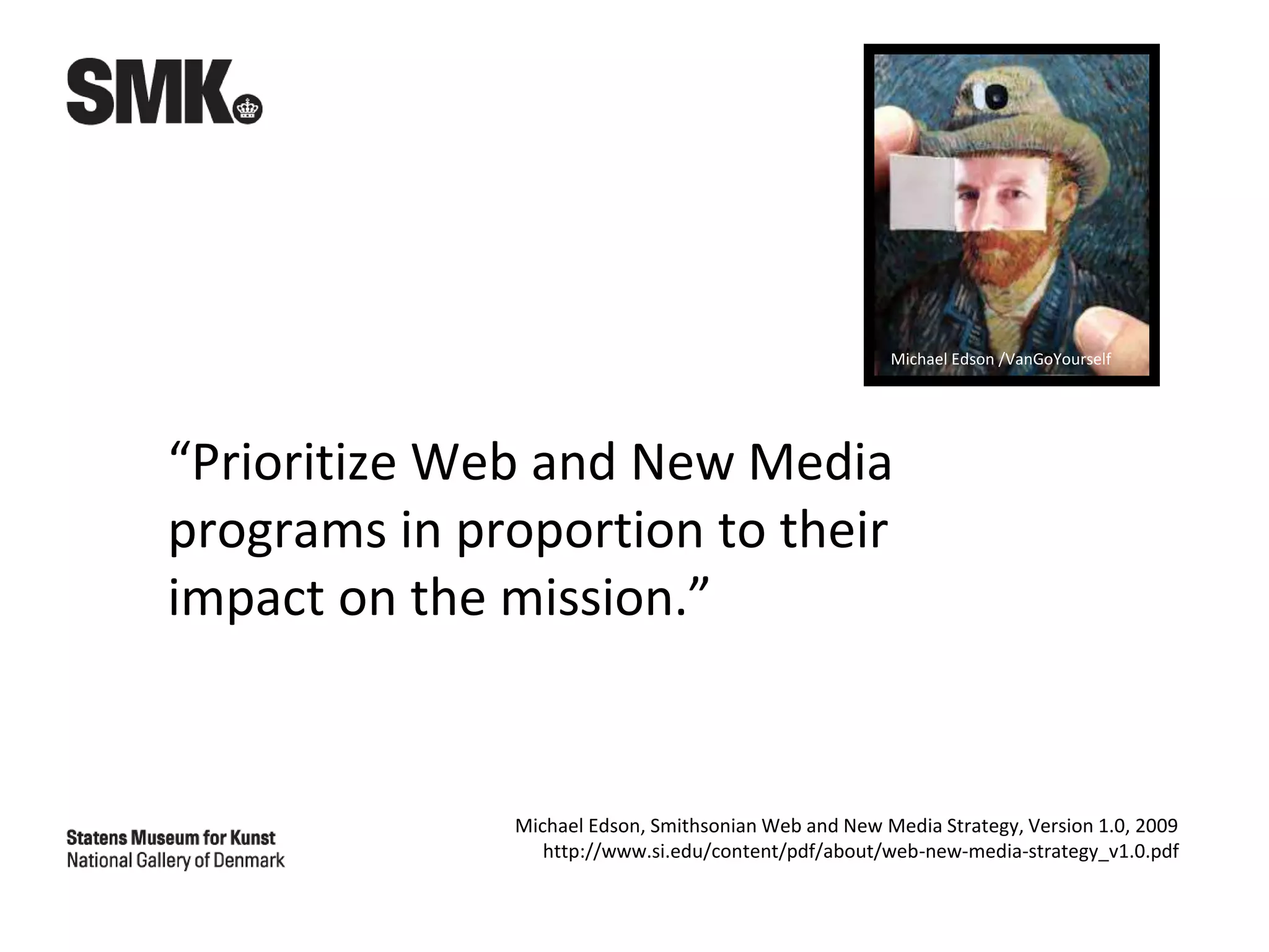 “Prioritize Web and New Media
programs in proportion to their
impact on the mission.”
Michael Edson, Smithsonian Web and New Media Strategy, Version 1.0, 2009
http://www.si.edu/content/pdf/about/web-new-media-strategy_v1.0.pdf
Michael Edson /VanGoYourself
 