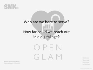 Galleries
Libraries
Archives
Museums
http://openglam.org/
Who are we here to serve?
How far could we reach out
in a digital age?
 
